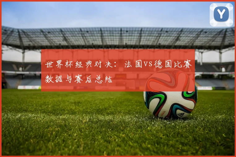 世界杯经典对决：法国vs德国比赛数据与赛后总结