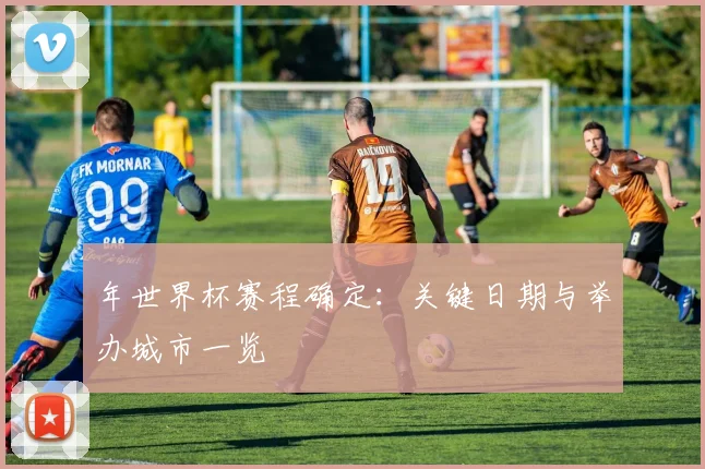年世界杯赛程确定：关键日期与举办城市一览